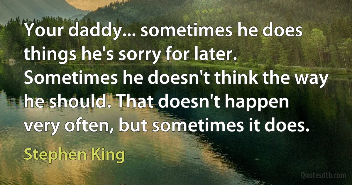 Your daddy... sometimes he does things he's sorry for later. Sometimes he doesn't think the way he should. That doesn't happen very often, but sometimes it does. (Stephen King)