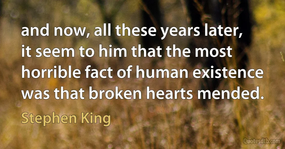 and now, all these years later, it seem to him that the most horrible fact of human existence was that broken hearts mended. (Stephen King)