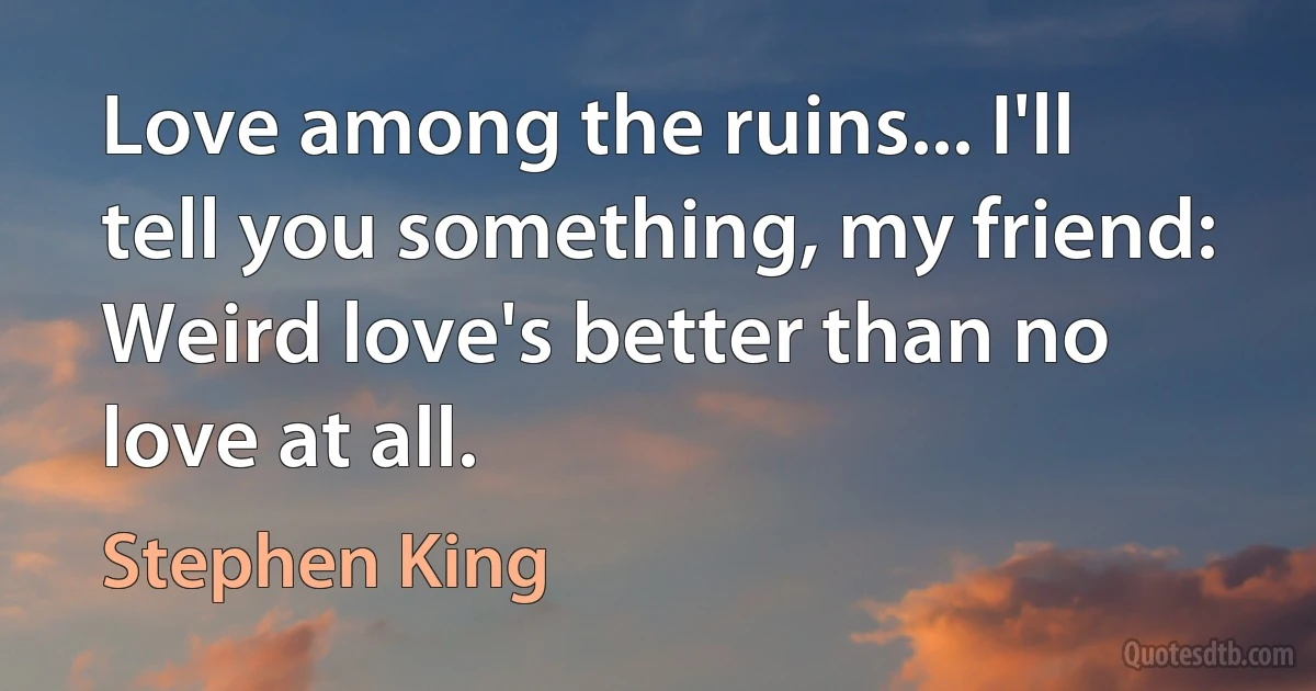 Love among the ruins... I'll tell you something, my friend: Weird love's better than no love at all. (Stephen King)