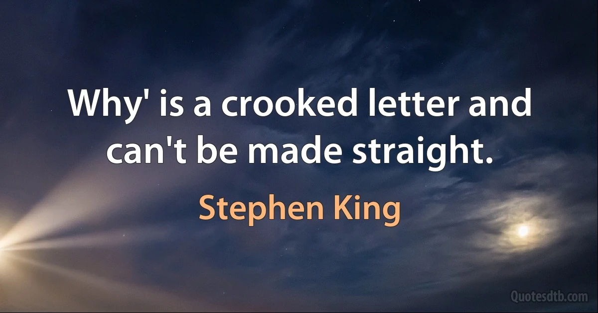 Why' is a crooked letter and can't be made straight. (Stephen King)