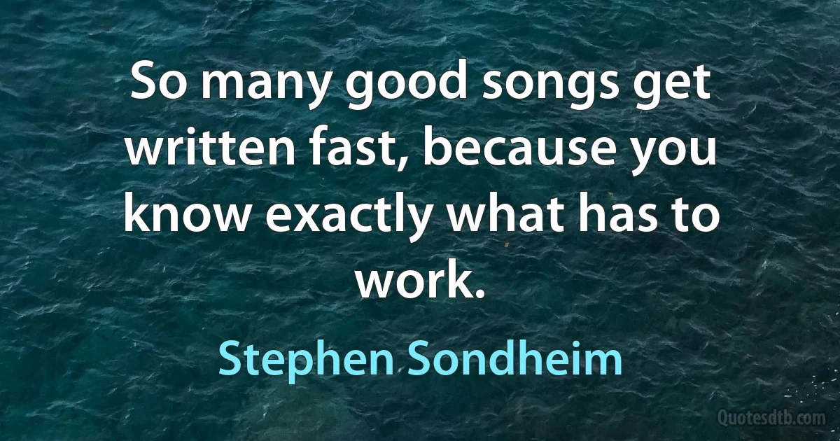 So many good songs get written fast, because you know exactly what has to work. (Stephen Sondheim)