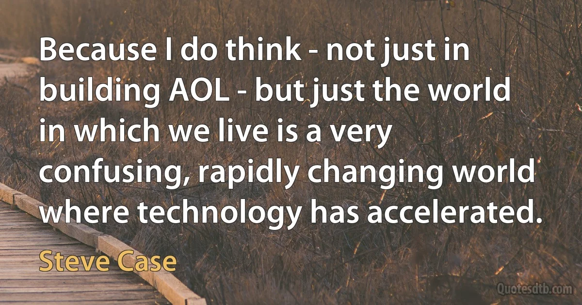 Because I do think - not just in building AOL - but just the world in which we live is a very confusing, rapidly changing world where technology has accelerated. (Steve Case)