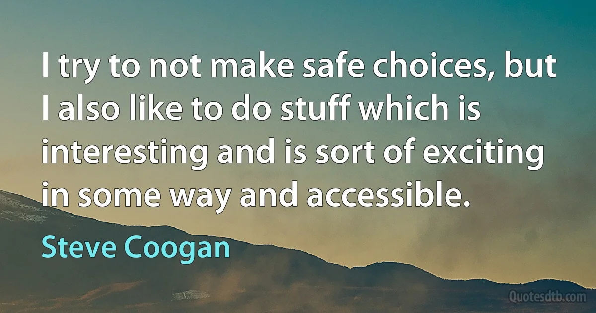 I try to not make safe choices, but I also like to do stuff which is interesting and is sort of exciting in some way and accessible. (Steve Coogan)