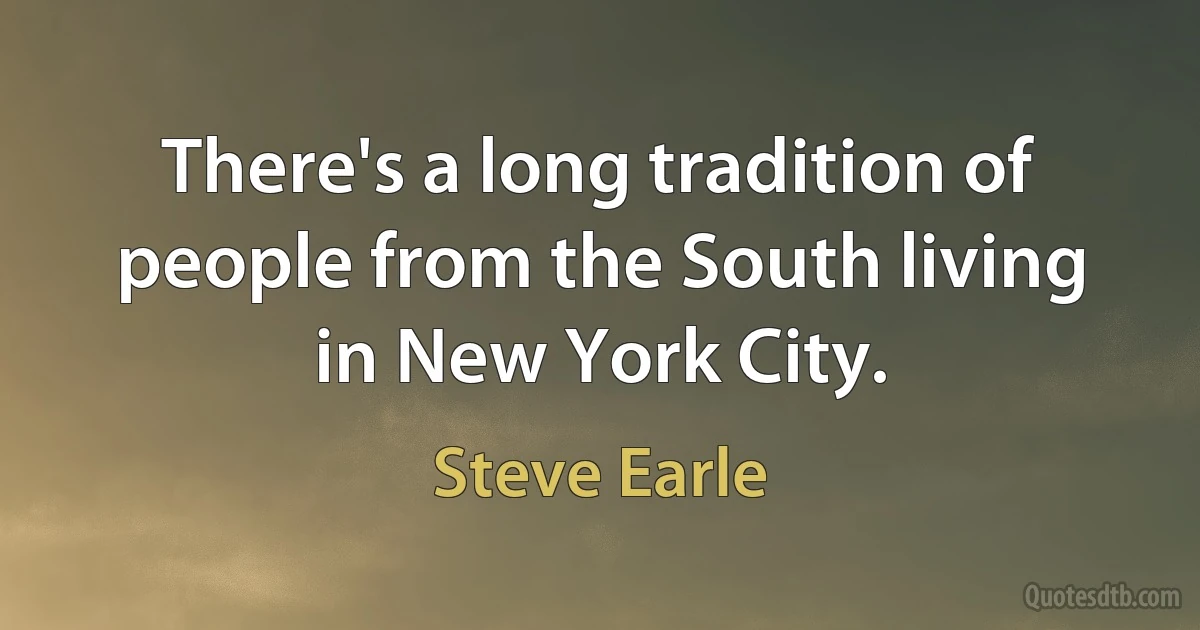 There's a long tradition of people from the South living in New York City. (Steve Earle)