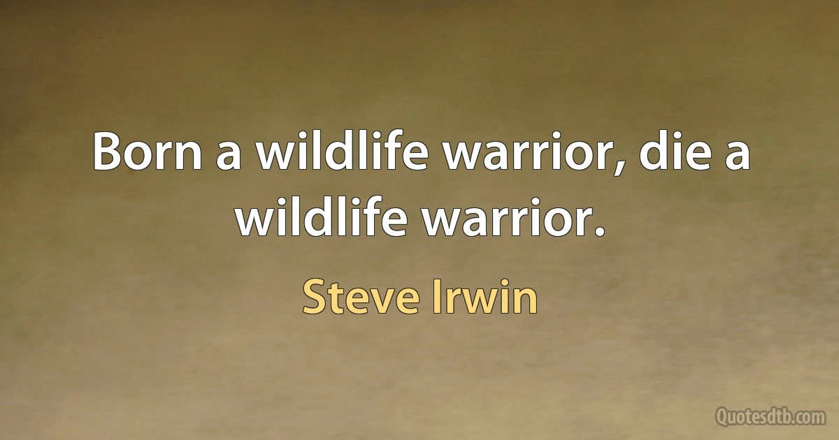 Born a wildlife warrior, die a wildlife warrior. (Steve Irwin)