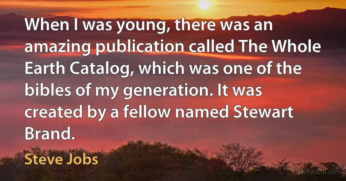 When I was young, there was an amazing publication called The Whole Earth Catalog, which was one of the bibles of my generation. It was created by a fellow named Stewart Brand. (Steve Jobs)