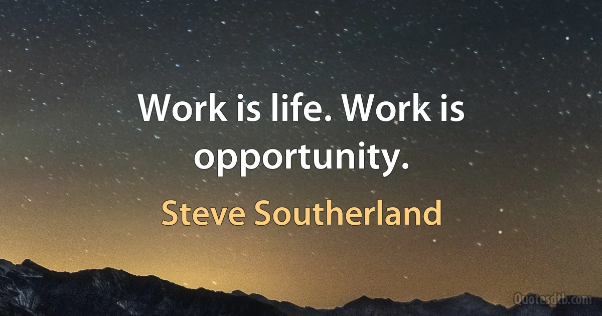 Work is life. Work is opportunity. (Steve Southerland)