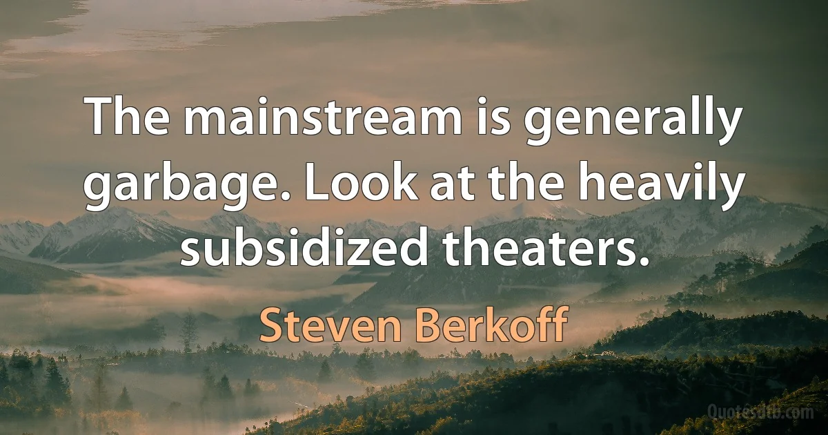 The mainstream is generally garbage. Look at the heavily subsidized theaters. (Steven Berkoff)