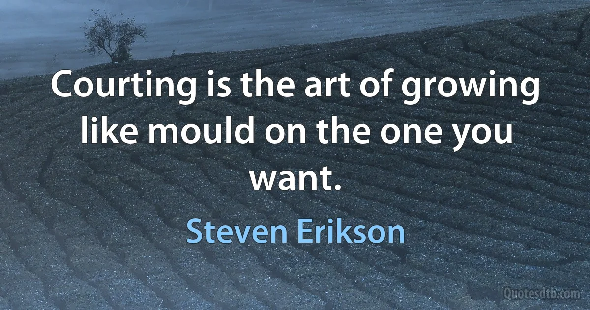 Courting is the art of growing like mould on the one you want. (Steven Erikson)