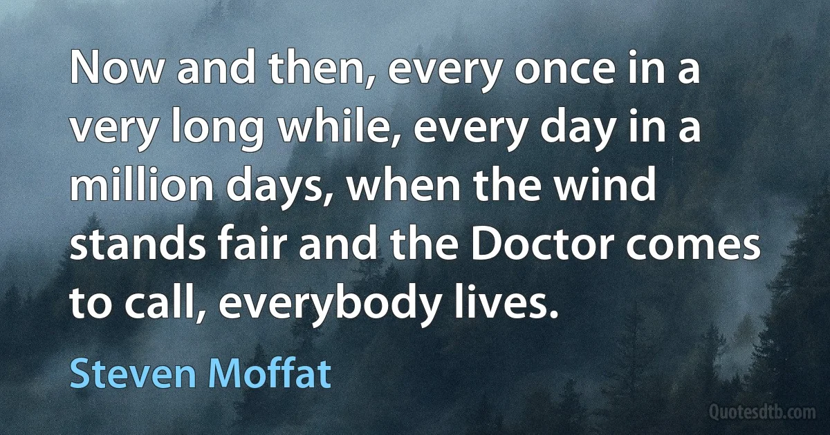 Now and then, every once in a very long while, every day in a million days, when the wind stands fair and the Doctor comes to call, everybody lives. (Steven Moffat)