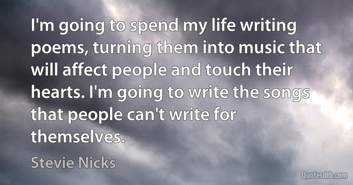 I'm going to spend my life writing poems, turning them into music that will affect people and touch their hearts. I'm going to write the songs that people can't write for themselves. (Stevie Nicks)