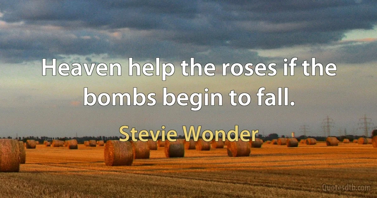 Heaven help the roses if the bombs begin to fall. (Stevie Wonder)