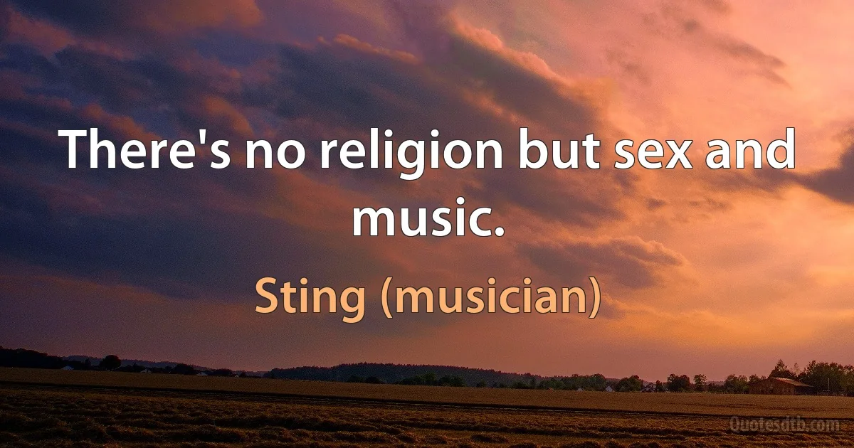 There's no religion but sex and music. (Sting (musician))