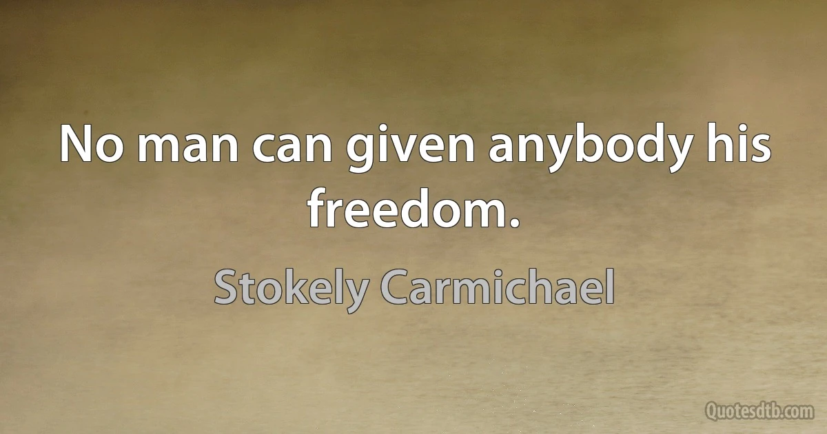 No man can given anybody his freedom. (Stokely Carmichael)