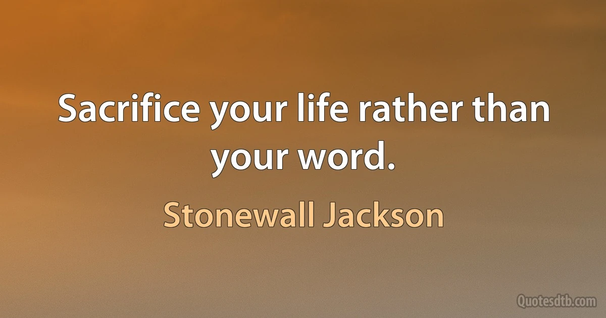 Sacrifice your life rather than your word. (Stonewall Jackson)