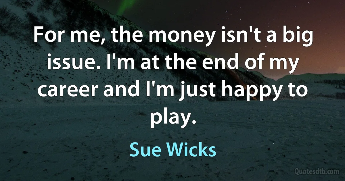 For me, the money isn't a big issue. I'm at the end of my career and I'm just happy to play. (Sue Wicks)