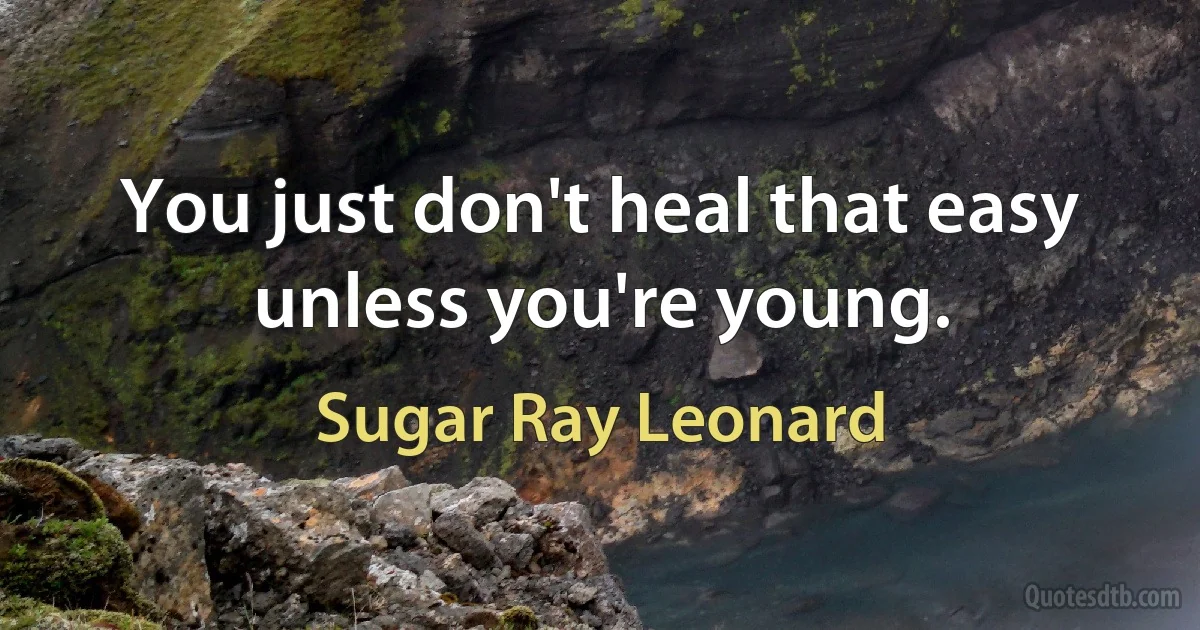 You just don't heal that easy unless you're young. (Sugar Ray Leonard)