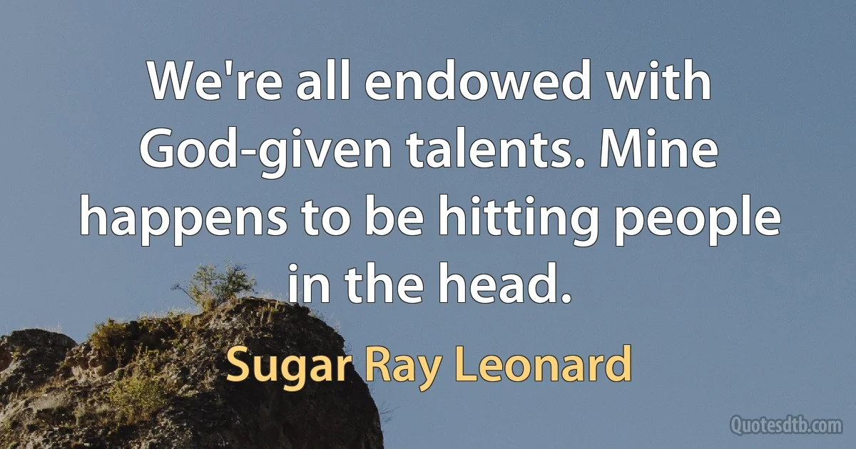 We're all endowed with God-given talents. Mine happens to be hitting people in the head. (Sugar Ray Leonard)