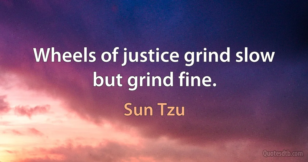 Wheels of justice grind slow but grind fine. (Sun Tzu)