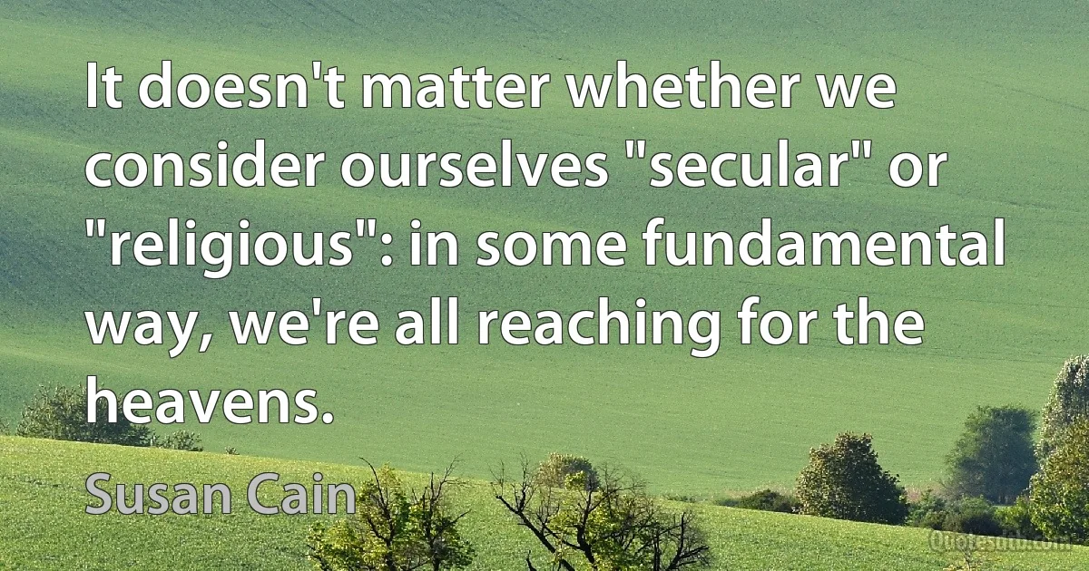 It doesn't matter whether we consider ourselves "secular" or "religious": in some fundamental way, we're all reaching for the heavens. (Susan Cain)