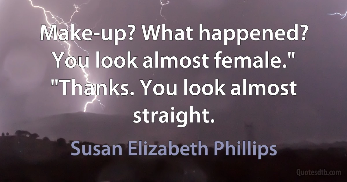 Make-up? What happened? You look almost female." "Thanks. You look almost straight. (Susan Elizabeth Phillips)