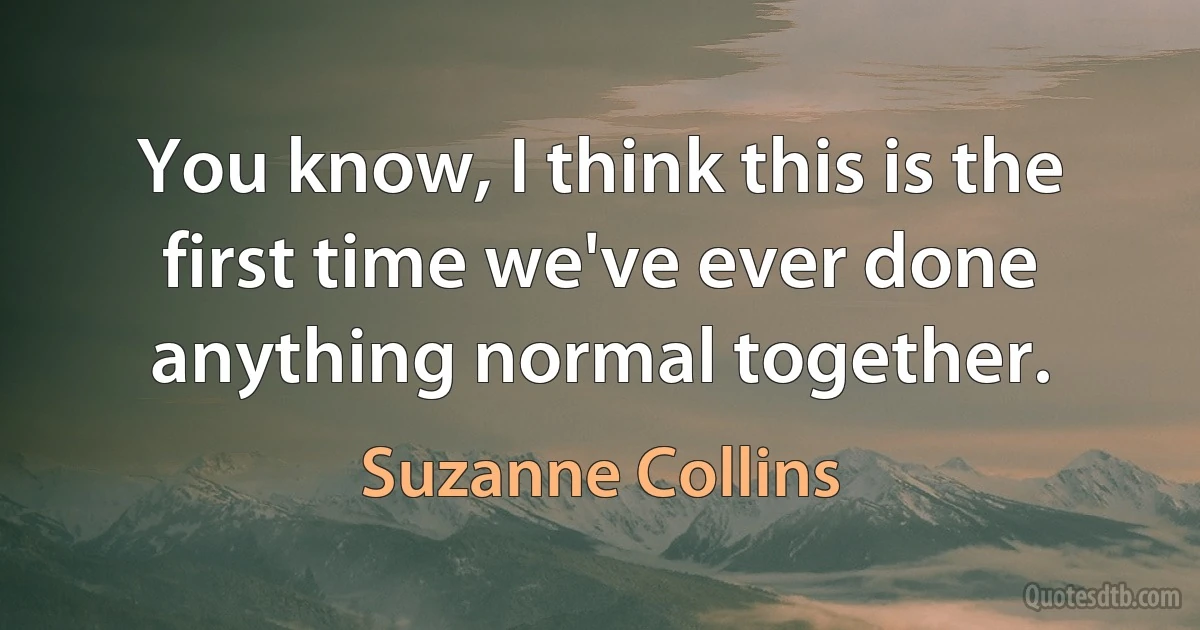 You know, I think this is the first time we've ever done anything normal together. (Suzanne Collins)