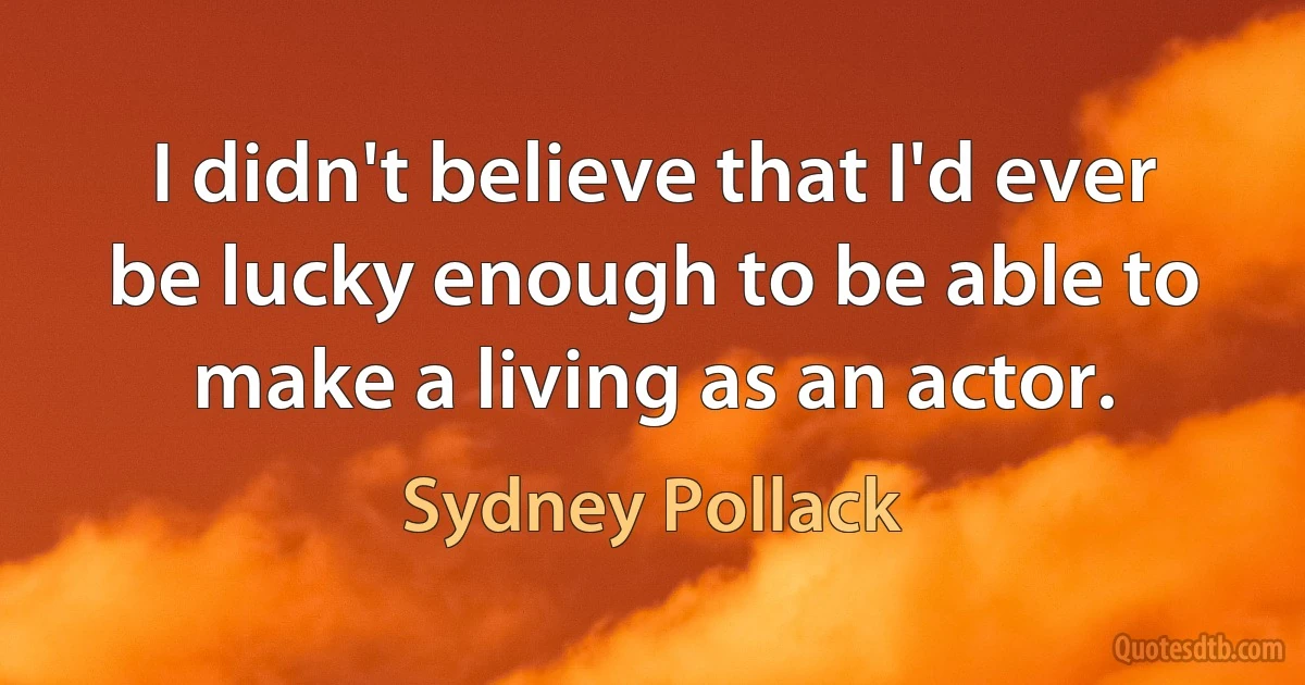 I didn't believe that I'd ever be lucky enough to be able to make a living as an actor. (Sydney Pollack)