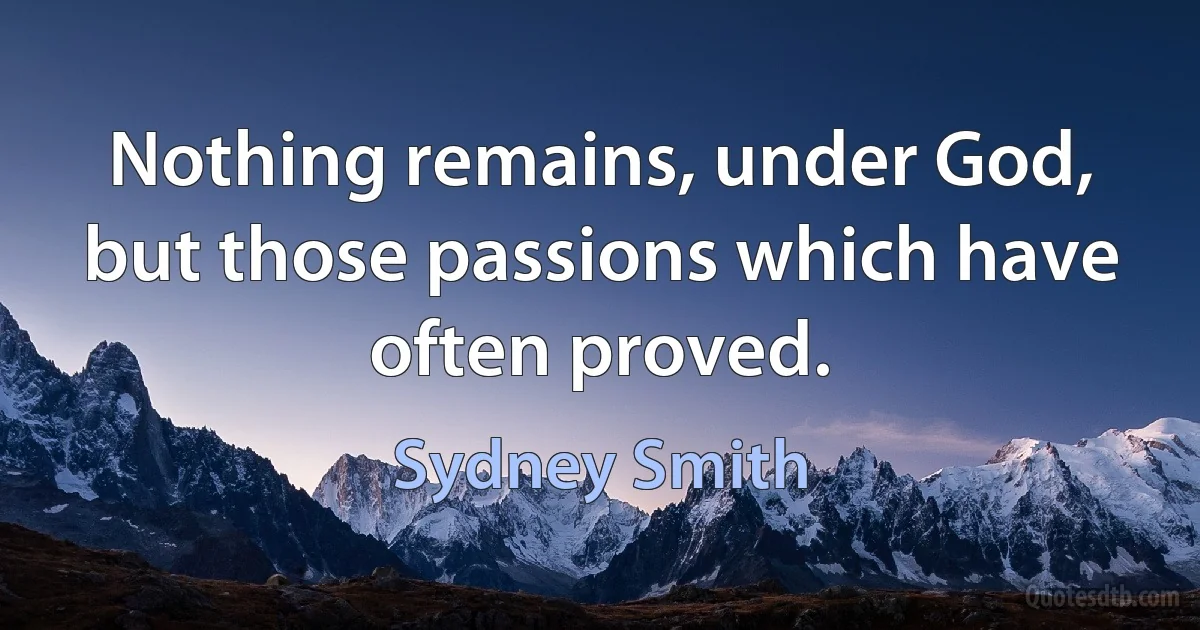 Nothing remains, under God, but those passions which have often proved. (Sydney Smith)