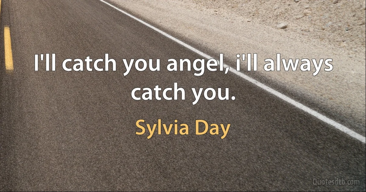 I'll catch you angel, i'll always catch you. (Sylvia Day)