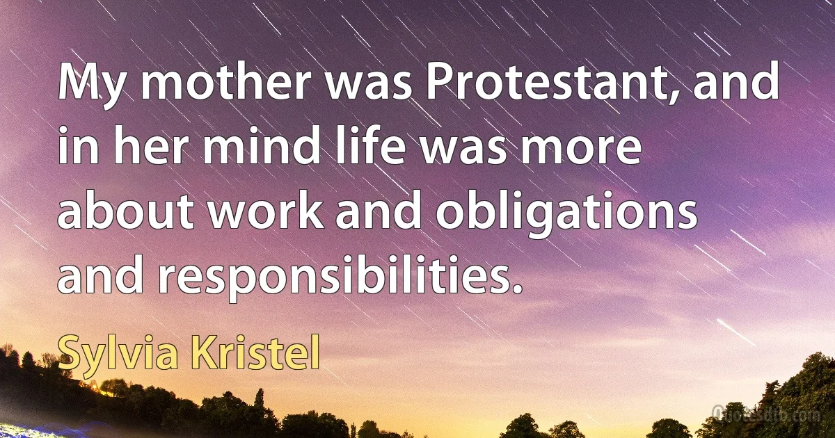 My mother was Protestant, and in her mind life was more about work and obligations and responsibilities. (Sylvia Kristel)