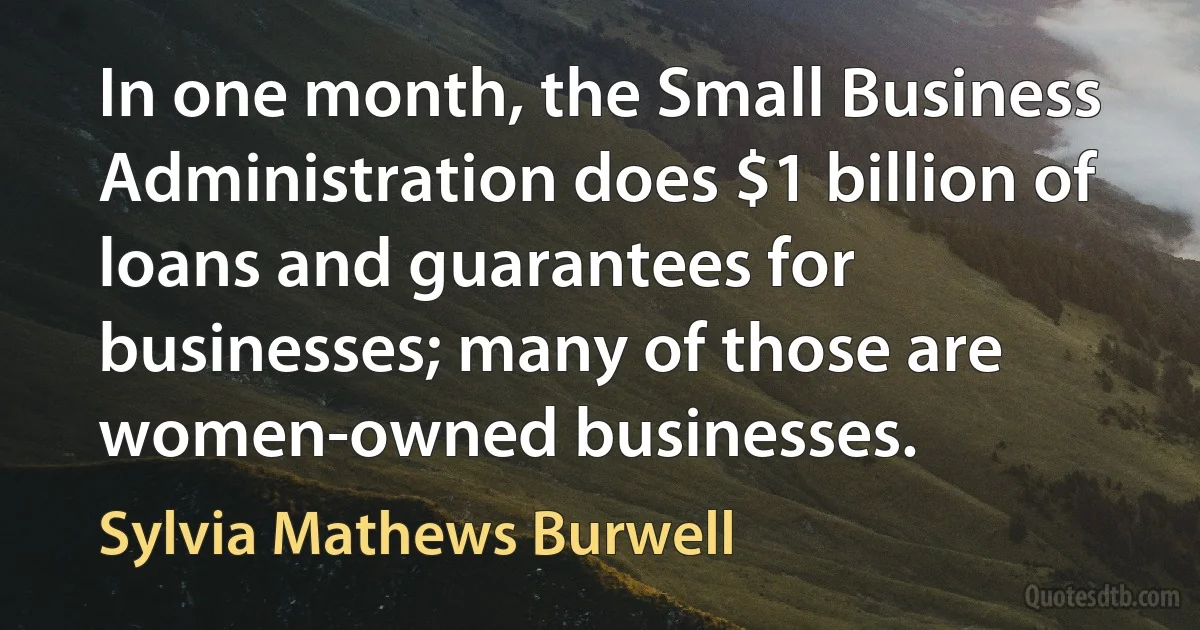 In one month, the Small Business Administration does $1 billion of loans and guarantees for businesses; many of those are women-owned businesses. (Sylvia Mathews Burwell)