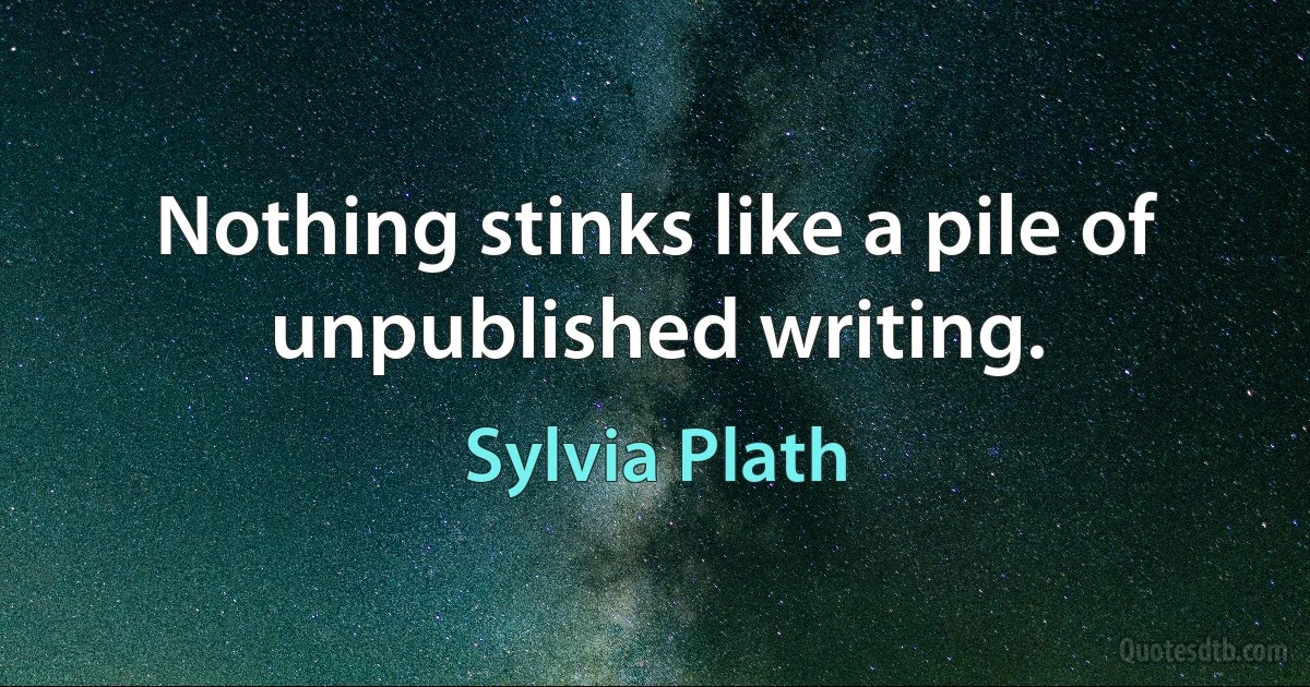 Nothing stinks like a pile of unpublished writing. (Sylvia Plath)