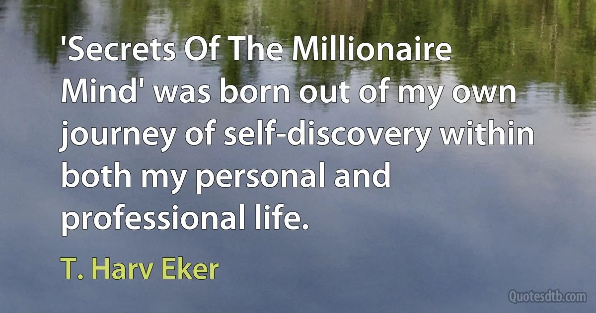 'Secrets Of The Millionaire Mind' was born out of my own journey of self-discovery within both my personal and professional life. (T. Harv Eker)