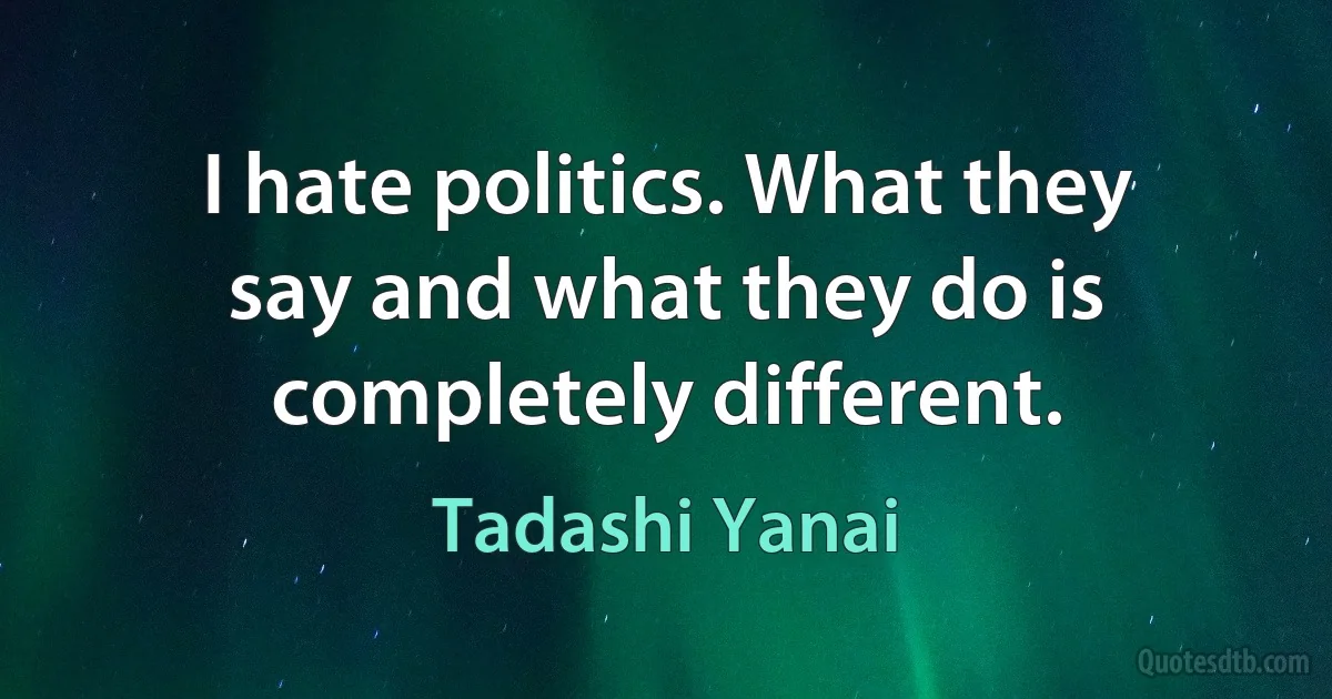 I hate politics. What they say and what they do is completely different. (Tadashi Yanai)