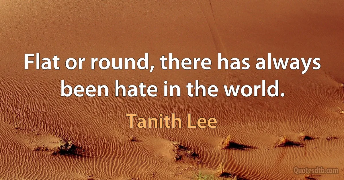 Flat or round, there has always been hate in the world. (Tanith Lee)