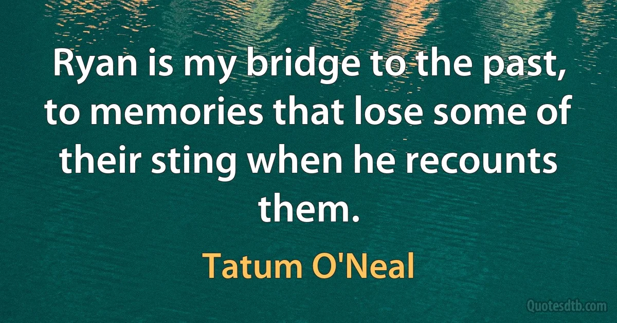 Ryan is my bridge to the past, to memories that lose some of their sting when he recounts them. (Tatum O'Neal)