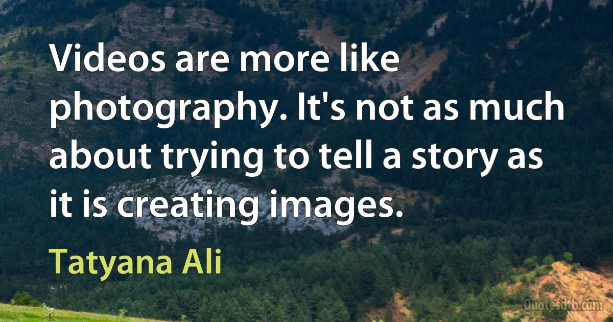 Videos are more like photography. It's not as much about trying to tell a story as it is creating images. (Tatyana Ali)