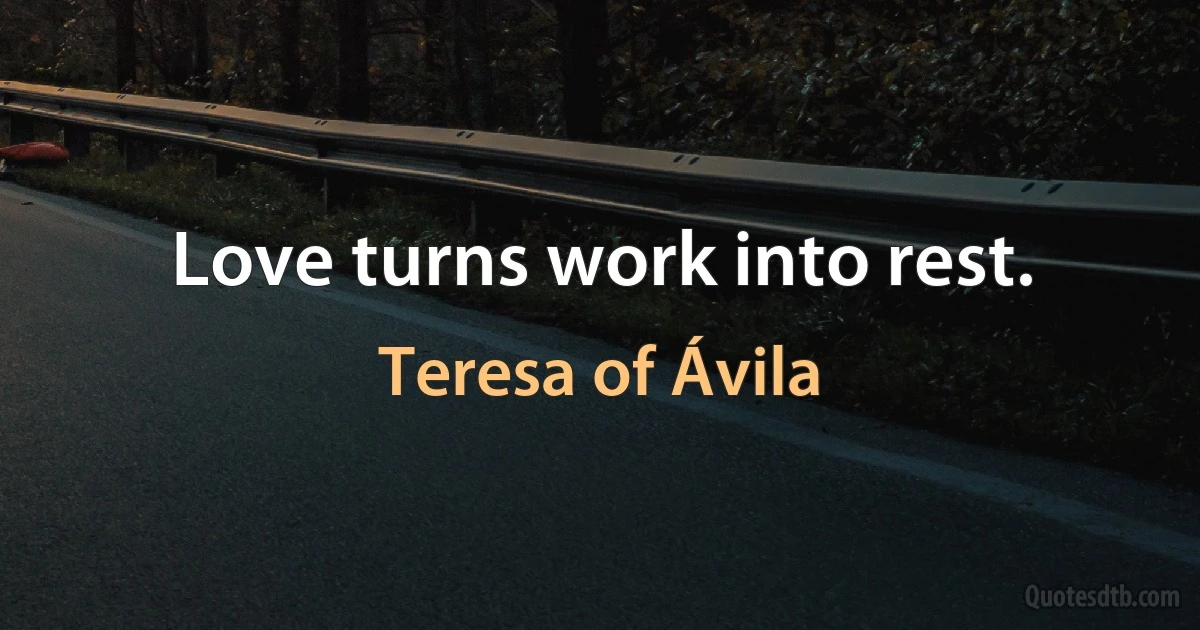 Love turns work into rest. (Teresa of Ávila)