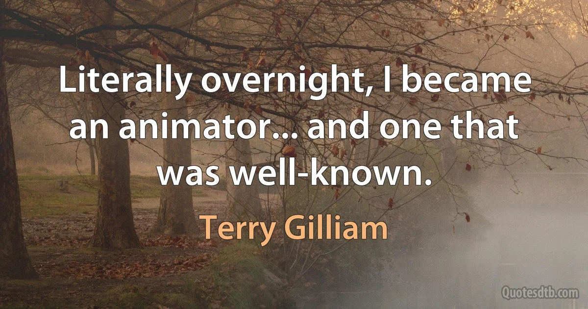 Literally overnight, I became an animator... and one that was well-known. (Terry Gilliam)