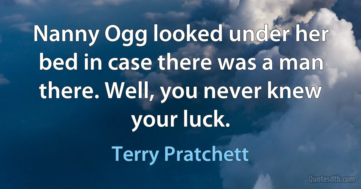 Nanny Ogg looked under her bed in case there was a man there. Well, you never knew your luck. (Terry Pratchett)