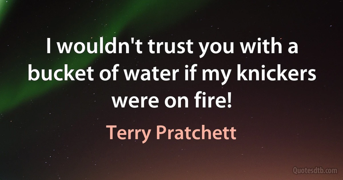 I wouldn't trust you with a bucket of water if my knickers were on fire! (Terry Pratchett)