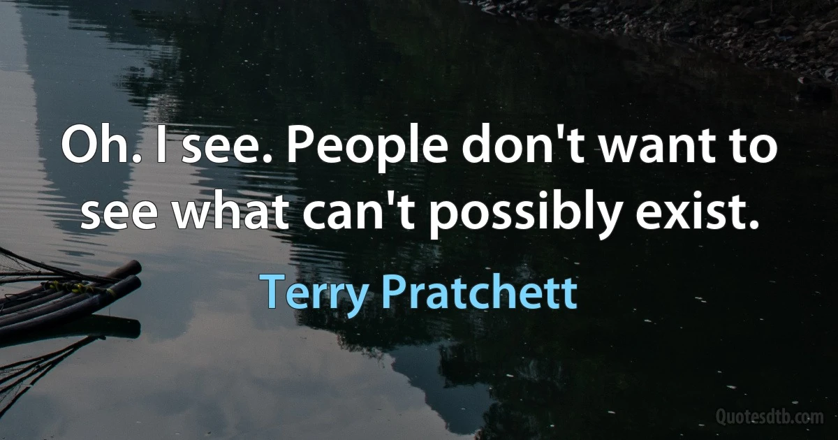 Oh. I see. People don't want to see what can't possibly exist. (Terry Pratchett)