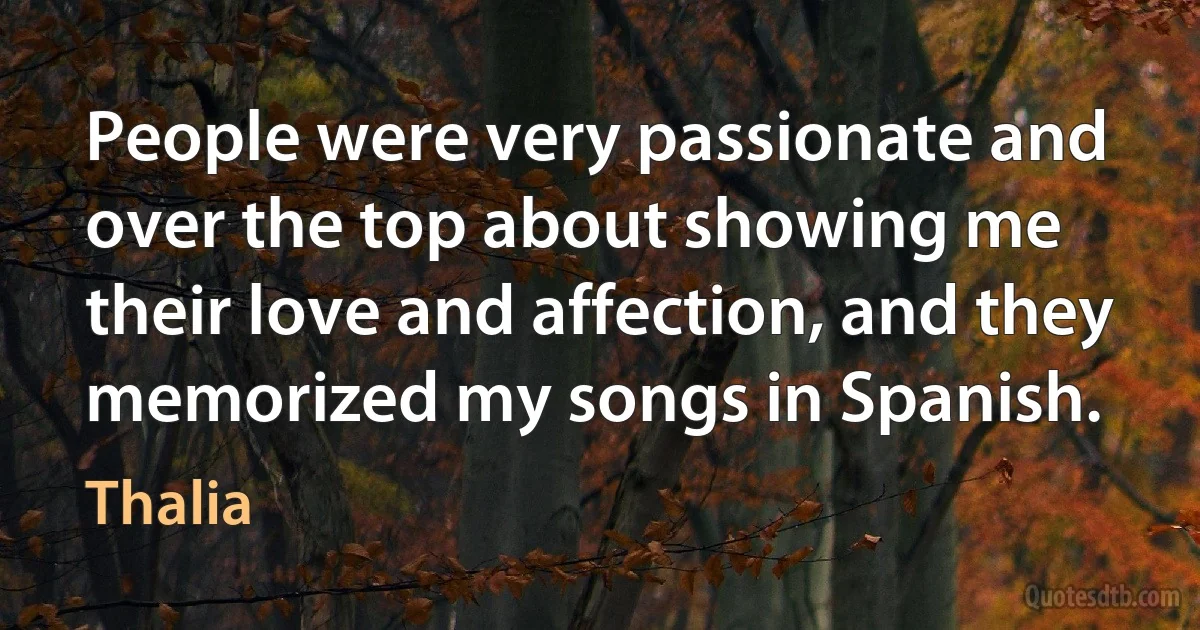 People were very passionate and over the top about showing me their love and affection, and they memorized my songs in Spanish. (Thalia)