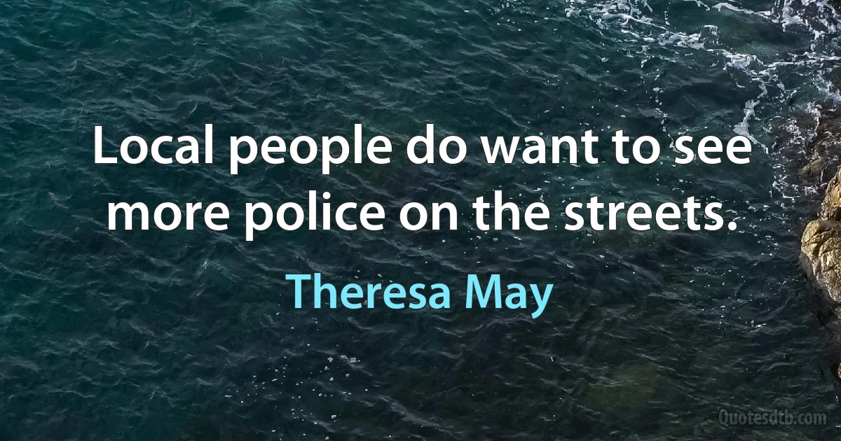 Local people do want to see more police on the streets. (Theresa May)