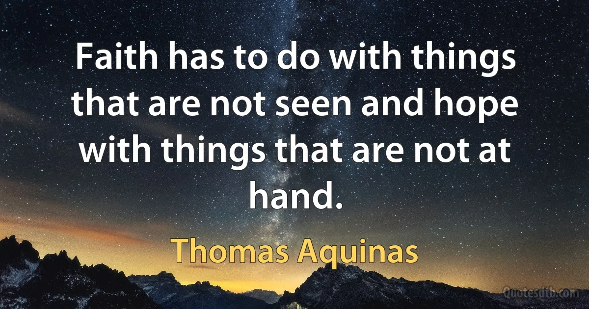 Faith has to do with things that are not seen and hope with things that are not at hand. (Thomas Aquinas)