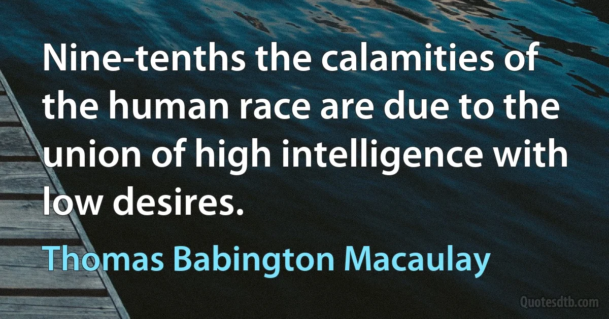 Nine-tenths the calamities of the human race are due to the union of high intelligence with low desires. (Thomas Babington Macaulay)