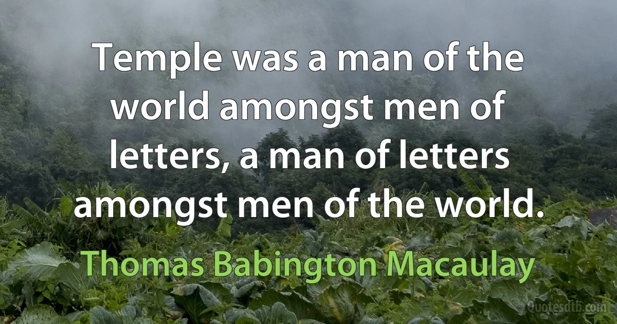 Temple was a man of the world amongst men of letters, a man of letters amongst men of the world. (Thomas Babington Macaulay)