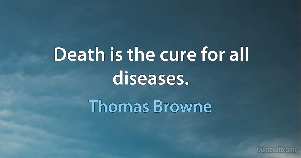 Death is the cure for all diseases. (Thomas Browne)