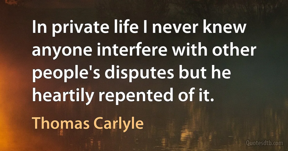 In private life I never knew anyone interfere with other people's disputes but he heartily repented of it. (Thomas Carlyle)