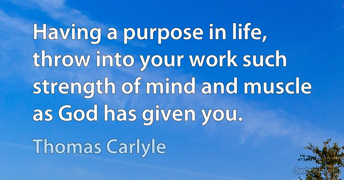 Having a purpose in life, throw into your work such strength of mind and muscle as God has given you. (Thomas Carlyle)